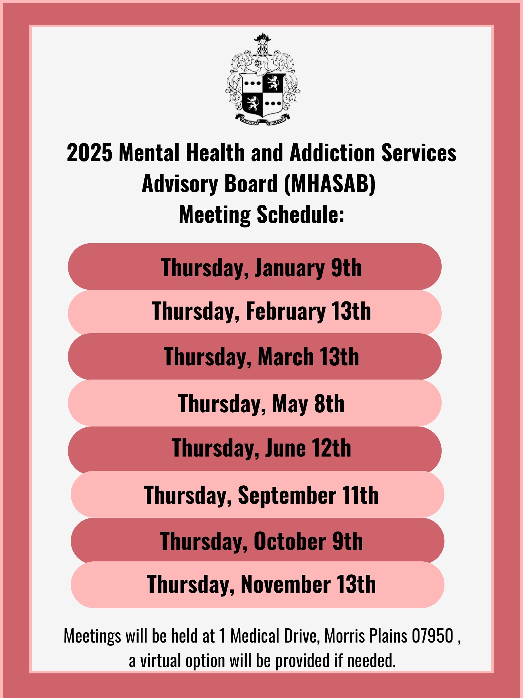 2025 Mental Health and Addiction Services Advisory Board (MHASAB) Meeting Schedule: Thursday January 9th; Thursday February 13th; Thursday March 13th; Thursday May 8th; Thursday June 12th; Thursday September 11th; Thursday October 9th; Thursday November 13th. Meetings will be held at 1 Medical Drive, Morris Plains 07950, a virtual option will be provided if needed.