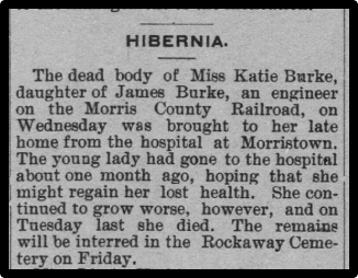 The dead body of Miss Katie Burke, daughter of James Burke, an engineer on the Morris County Railroad, on Wednesday was brought to her late home from the hospital at Morristown.
