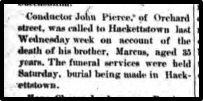 Conductor John Pierce of Orchard street was called to Hackettstown last Wednesday week on account of the death of his brother, Marcus, aged 35 years, The funeral services were held Saturday.