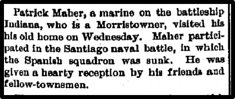 Patrick Maher, a marine on the battleship Indiana, who is a Morristowner, visited his old home on Wednesday...he was given a hearty reception by his friends and fellow-townsmen.