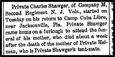 Private Charles Shawger, of Company M, Second Regiment N.J. Vols., started on Tuesday on his return to Camp Cuba Libre, near Jacksonville, FL. Private Shawger came home on a furlough to attend the funeral of his mother, who died about a week after the death of the mother of Private Helman, who is Private Shawger's tent-mater.