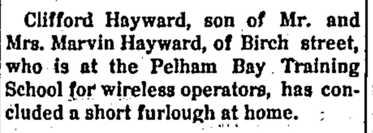 Clifford Hayward, son of Mr. and Mrs. Marvin Hayward, of Birch St., who is at the Pelham Bay Training School for wireless oeprators, has concluded a short furlough at home.