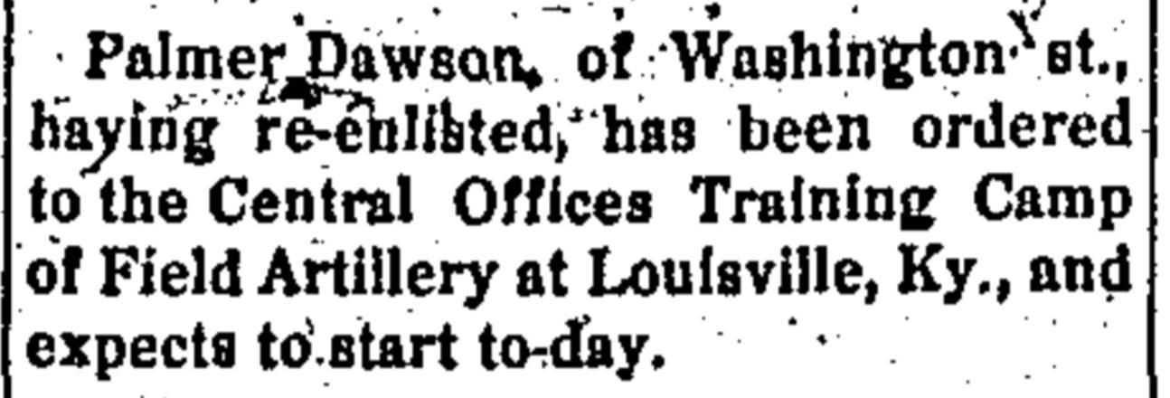 Newspaper clipping - Palmer Dawson, of Washington St., having re-enlisted, has been ordered to the Central Offices Training Camp of Field Artillery at Louisville, Ky., and expects to start today.