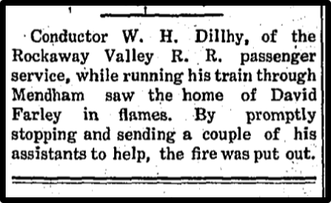 Conductor W.H. Dillhy, of the Rockaway Valley R.R. passenger service, while running his train through Mendham saw the home of David Farley in flames. By promptly stopping and sending a couple of his assistants to help, the fire was put out.