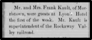 Mr. and mrs. Frank Kault, of Morristown, were guests at Lyon's Hotel the first of the week. Mr. Kaultt is superintendent of the Rockaway Valley railroad. 
