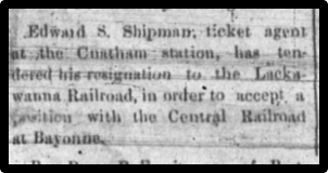 Edward S. Shipman, ticket agent at the Chatham station, has tendered his resignation to the Lackawanna Railroad, in order to accept a position with the Central Railroad at Bayonne.