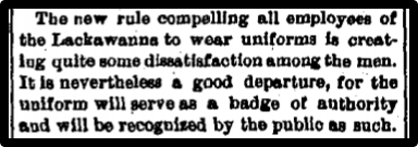 The new rule compelling all employees of the Lackawanna to wear uniforms is crest-log quite some dissatisfaction among the men. It is nevertheless a good departure, for the uniform will serve as a badge of authority and will be recognized by the public as such. 