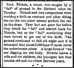 Fred. Nichols, a miner, was caught by a fall of ground in the Richard Mine on Tuesday...it is estimated that about 5,000 tons of earth cover the unfortunate miner.