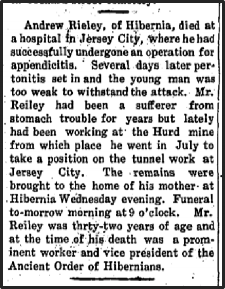Newspaper clipping: Andrew Rieley, of Hibernia, died at a hospital in jersey City, where he had successfully undergone an operation for appendicities. Several days later pertonitis set in and the young man was too weak to withstand the attack.