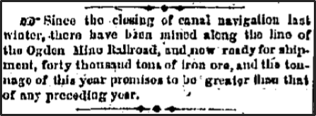 Newspaper clipping: Since the closing of canal navigation last winter, there have been mined along the line of the Ogden Mine Railroad, and now ready for shipment, forty thousand tons of iron ore, and this tonnage of this year promises to be greater than that of any prececding year.